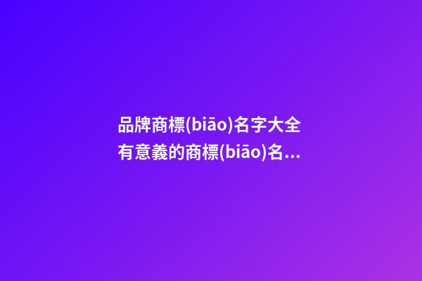 品牌商標(biāo)名字大全 有意義的商標(biāo)名稱,起名之家-第1張-商標(biāo)起名-玄機(jī)派